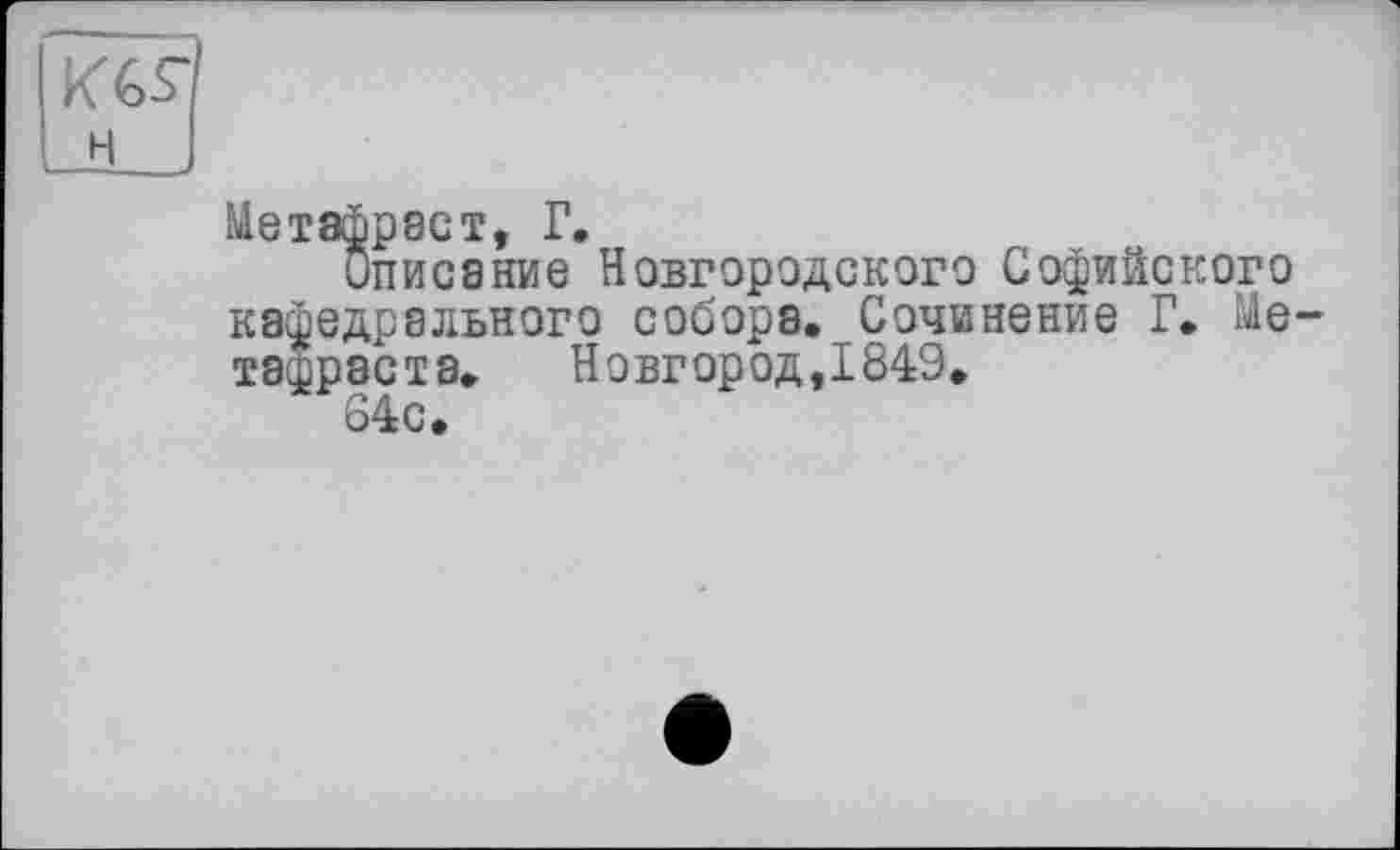 ﻿KGS* н
Метафраст, Г.
Описание Новгородского Софийского кафедрального собора. Сочинение Г. Ме-та^раста. Новгород,1849.
64с.